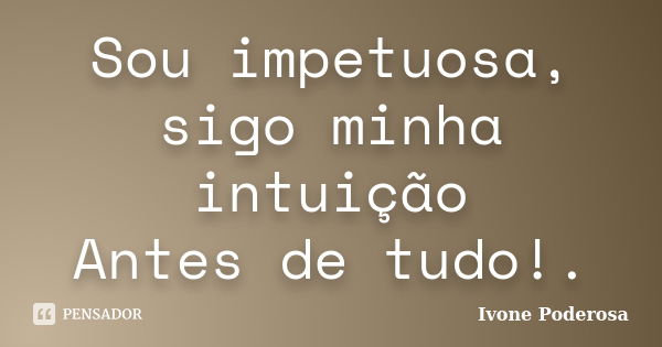 Sou impetuosa, sigo minha intuição Antes de tudo!.... Frase de Ivone Poderosa.