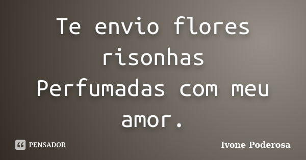 Te envio flores risonhas Perfumadas com meu amor.... Frase de Ivone Poderosa.