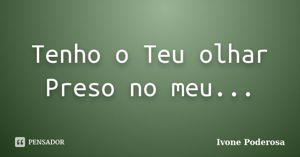 Tenho o Teu olhar Preso no meu...... Frase de Ivone Poderosa.