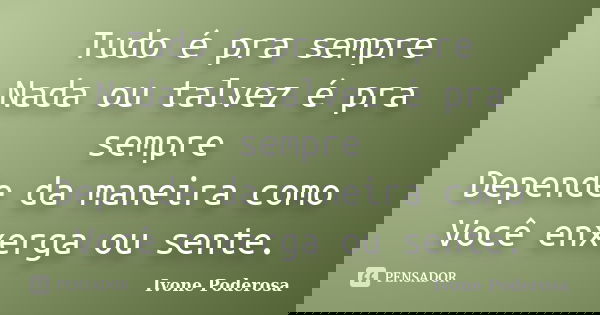 Tudo é pra sempre Nada ou talvez é pra sempre Depende da maneira como Você enxerga ou sente.... Frase de Ivone Poderosa.