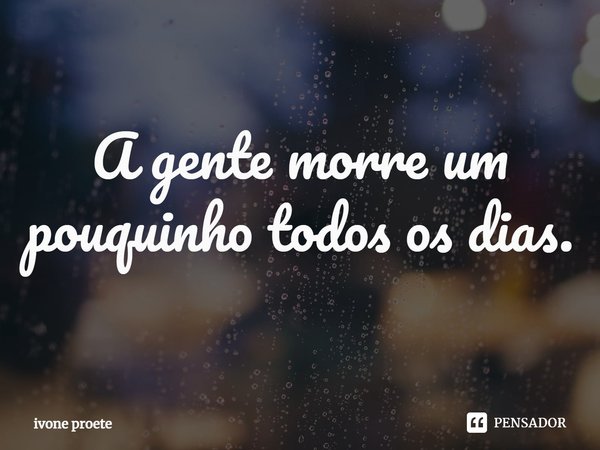 ⁠A gente morre um pouquinho todos os dias.... Frase de ivone proete.