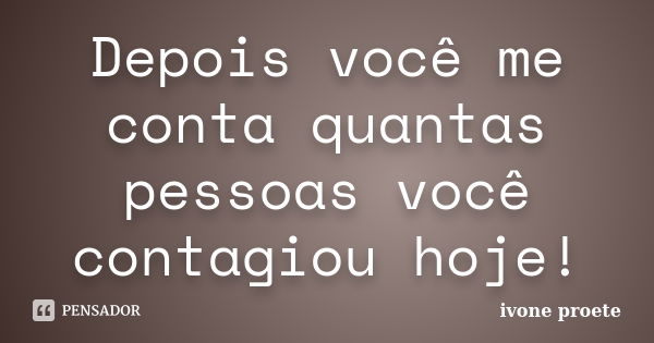 Depois você me conta quantas pessoas você contagiou hoje!... Frase de ivone proete.