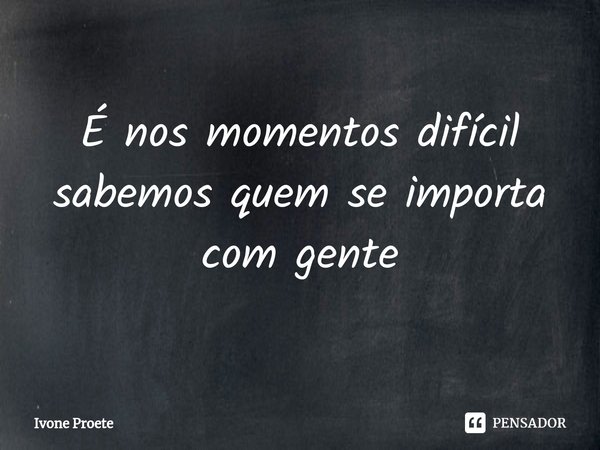 ⁠É nos momentos difícil sabemos quem se importa com gente... Frase de ivone proete.