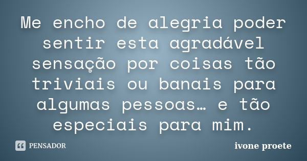 Me encho de alegria poder sentir esta agradável sensação por coisas tão triviais ou banais para algumas pessoas… e tão especiais para mim.... Frase de ivone proete.