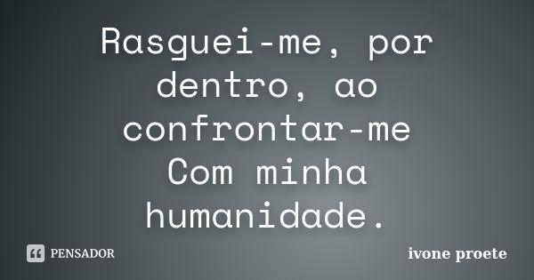 Rasguei-me, por dentro, ao confrontar-me Com minha humanidade.... Frase de ivone proete.