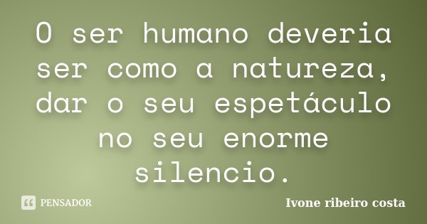 O ser humano deveria ser como a natureza, dar o seu espetáculo no seu enorme silencio.... Frase de Ivone ribeiro costa.