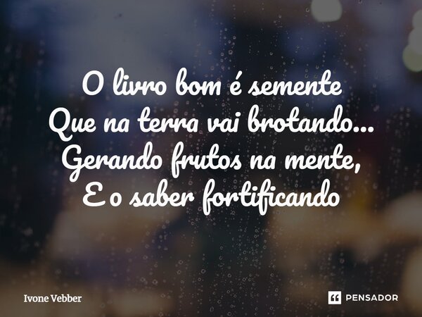 ⁠O livro bom é semente Que na terra vai brotando... Gerando frutos na mente, E o saber fortificando... Frase de Ivone Vebber.
