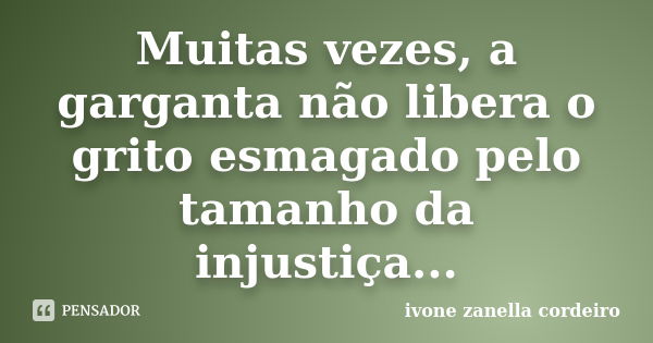 Muitas vezes, a garganta não libera o grito esmagado pelo tamanho da injustiça...... Frase de ivone zanella cordeiro.