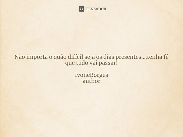 ⁠Não importa o quão difícil seja os dias presentes....tenha fé que tudo vai passar! IvoneBorges
author... Frase de IvoneBorges.