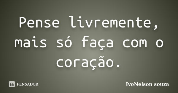 Pense livremente, mais só faça com o coração.... Frase de IvoNelson souza.