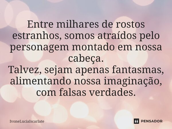 ⁠Entre milhares de rostos estranhos, somos atraídos pelo personagem montado em nossa cabeça. Talvez, sejam apenas fantasmas, alimentando nossa imaginação, com f... Frase de IvoneLuciaIscarlate.