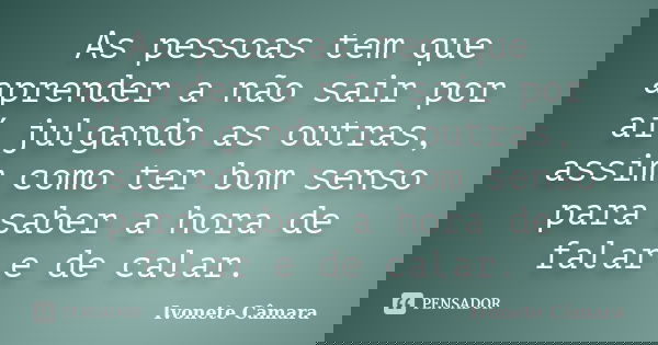 As pessoas tem que aprender a não sair por aí julgando as outras, assim como ter bom senso para saber a hora de falar e de calar.... Frase de Ivonete Câmara.