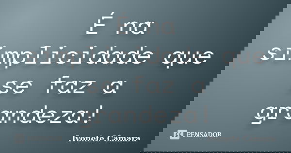 É na simplicidade que se faz a grandeza!... Frase de Ivonete Câmara.