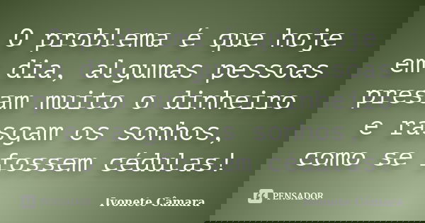 O problema é que hoje em dia, algumas pessoas presam muito o dinheiro e rasgam os sonhos, como se fossem cédulas!... Frase de Ivonete Câmara.