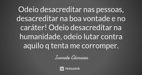 Odeio desacreditar nas pessoas, desacreditar na boa vontade e no caráter! Odeio desacreditar na humanidade, odeio lutar contra aquilo q tenta me corromper.... Frase de Ivonete Câmara.