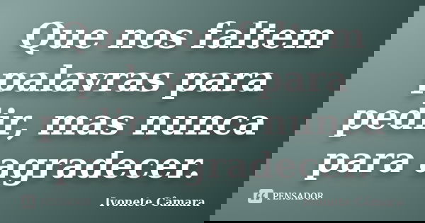 Que nos faltem palavras para pedir, mas nunca para agradecer.... Frase de Ivonete Câmara.