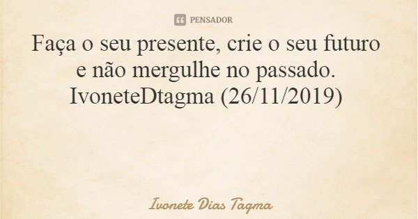 Faça o seu presente, crie o seu futuro e não mergulhe no passado. IvoneteDtagma (26/11/2019)... Frase de Ivonete Dias Tagma.