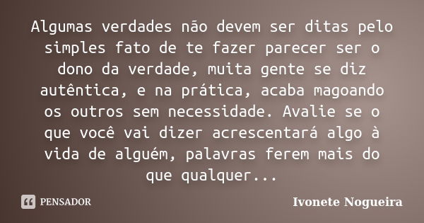 Algumas verdades não devem ser ditas pelo simples fato de te fazer parecer ser o dono da verdade, muita gente se diz autêntica, e na prática, acaba magoando os ... Frase de Ivonete Nogueira.