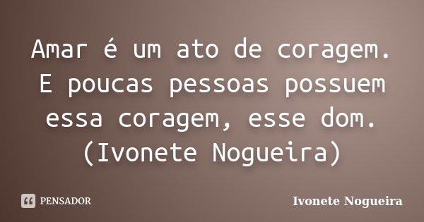 Amar é um ato de coragem. E poucas pessoas possuem essa coragem, esse dom. (Ivonete Nogueira)... Frase de Ivonete Nogueira.