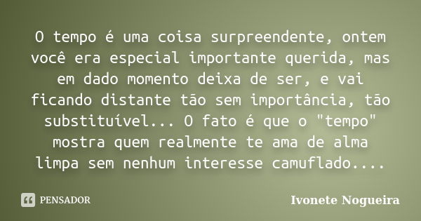 O tempo é uma coisa surpreendente, ontem você era especial importante querida, mas em dado momento deixa de ser, e vai ficando distante tão sem importância, tão... Frase de Ivonete Nogueira.