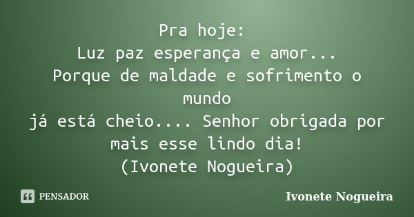 Pra hoje: Luz paz esperança e amor... Porque de maldade e sofrimento o mundo já está cheio.... Senhor obrigada por mais esse lindo dia! (Ivonete Nogueira)... Frase de Ivonete Nogueira.