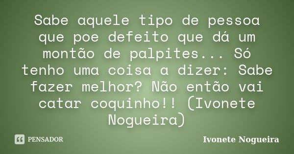 Sabe aquele tipo de pessoa que poe defeito que dá um montão de palpites... Só tenho uma coisa a dizer: Sabe fazer melhor? Não então vai catar coquinho!! (Ivonet... Frase de Ivonete Nogueira.