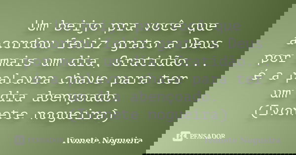 Um beijo pra você que acordou feliz grato a Deus por mais um dia, Gratidão... é a palavra chave para ter um dia abençoado. (Ivonete nogueira)... Frase de Ivonete Nogueira.