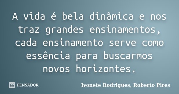 A vida é bela dinâmica e nos traz grandes ensinamentos, cada ensinamento serve como essência para buscarmos novos horizontes.... Frase de Ivonete Rodrigues, Roberto Pires.