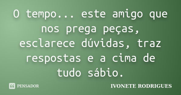 O tempo... este amigo que nos prega peças, esclarece dúvidas, traz respostas e a cima de tudo sábio.... Frase de IVONETE RODRIGUES.