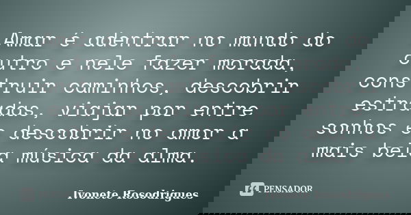 Amar é adentrar no mundo do outro e nele fazer morada, construir caminhos, descobrir estradas, viajar por entre sonhos e descobrir no amor a mais bela música da... Frase de Ivonete Rosodrigues.