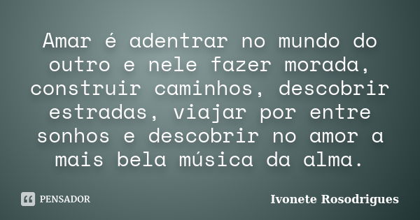 Amar é adentrar no mundo do outro e nele fazer morada, construir caminhos, descobrir estradas, viajar por entre sonhos e descobrir no amor a mais bela música da... Frase de Ivonete Rosodrigues.