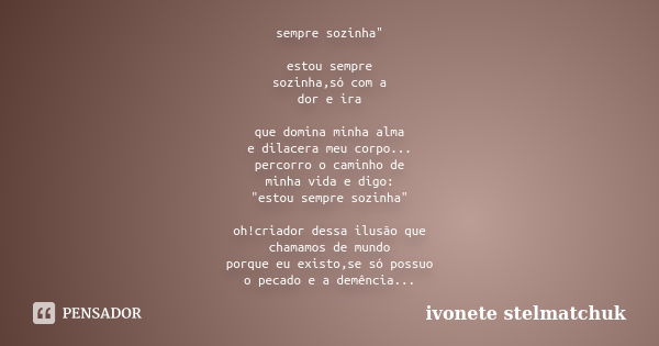 sempre sozinha" estou sempre sozinha,só com a dor e ira que domina minha alma e dilacera meu corpo... percorro o caminho de minha vida e digo: "estou ... Frase de Ivonete Stelmatchuk.