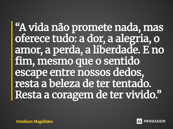 “A vida não promete nada, mas oferece tudo: a dor, a alegria, o amor, a perda, a liberdade. E no fim, mesmo que o sentido escape entre nossos dedos, resta a be... Frase de Ivonilson Magalhães.