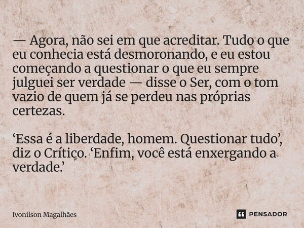 — Agora, não sei em que acreditar. Tudo o que eu conhecia está desmoronando, e eu estou começando a questionar o que eu sempre julguei ser verdade — disse o Se... Frase de Ivonilson Magalhães.