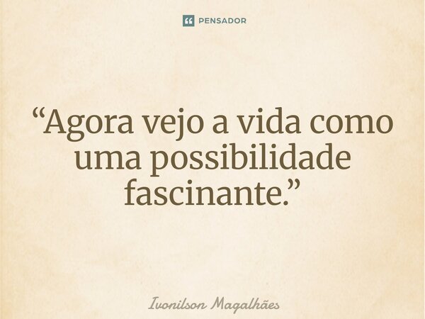 ⁠“Agora vejo a vida como uma possibilidade fascinante.”... Frase de Ivonilson Magalhães.