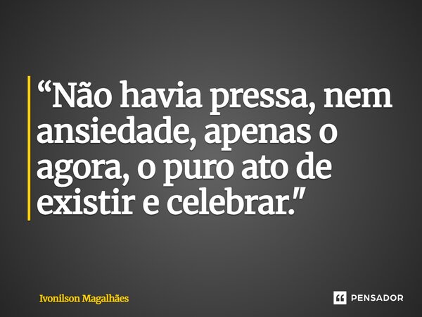 ⁠“Não havia pressa, nem ansiedade, apenas o agora, o puro ato de existir e celebrar."... Frase de Ivonilson Magalhães.