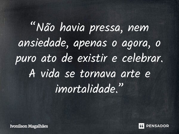 ⁠“Não havia pressa, nem ansiedade, apenas o agora, o puro ato de existir e celebrar. A vida se tornava arte e imortalidade.”... Frase de Ivonilson Magalhães.
