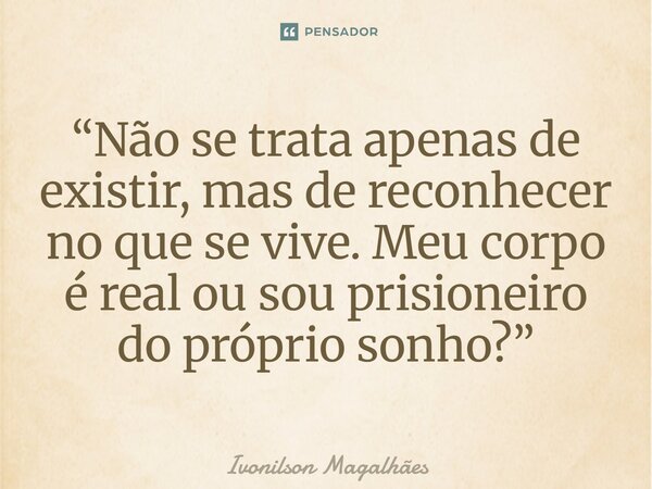 ⁠“Não se trata apenas de existir, mas de reconhecer no que se vive. Meu corpo é real ou sou prisioneiro do próprio sonho?”... Frase de Ivonilson Magalhães.