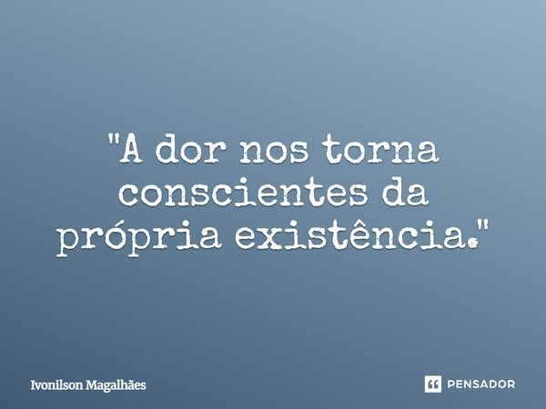 "⁠A dor nos torna conscientes da própria existência."... Frase de Ivonilson Magalhães.