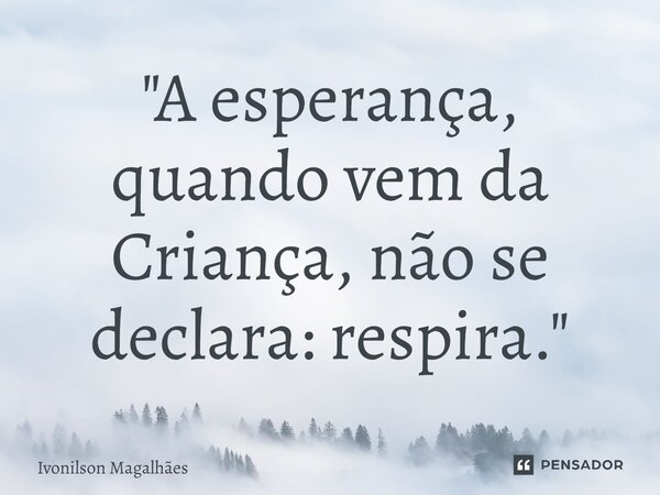 ⁠"A esperança, quando vem da Criança, não se declara: respira."... Frase de Ivonilson Magalhães.