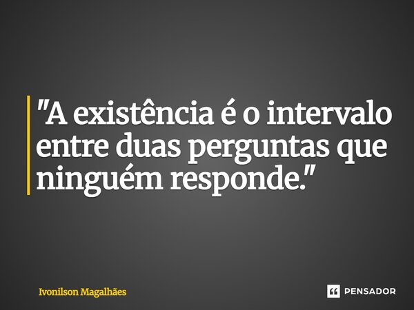 ⁠"A existência é o intervalo entre duas perguntas que ninguém responde."... Frase de Ivonilson Magalhães.