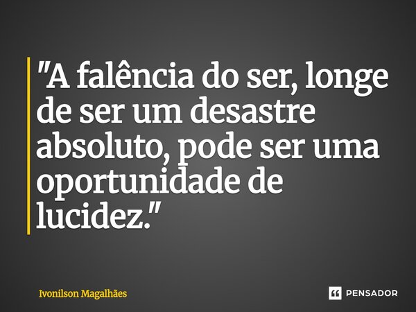 ⁠"A falência do ser, longe de ser um desastre absoluto, pode ser uma oportunidade de lucidez."... Frase de Ivonilson Magalhães.
