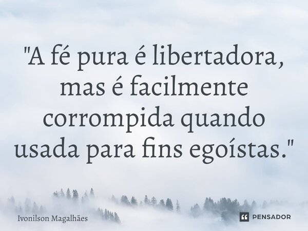 ⁠"A fé pura é libertadora, mas é facilmente corrompida quando usada para fins egoístas."... Frase de Ivonilson Magalhães.