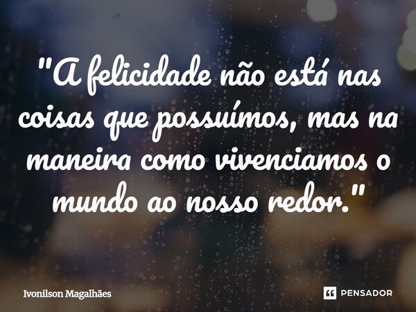 "⁠A felicidade não está nas coisas que possuímos, mas na maneira como vivenciamos o mundo ao nosso redor."... Frase de Ivonilson Magalhães.