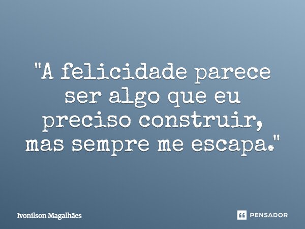 ⁠"A felicidade parece ser algo que eu preciso construir, mas sempre me escapa."... Frase de Ivonilson Magalhães.