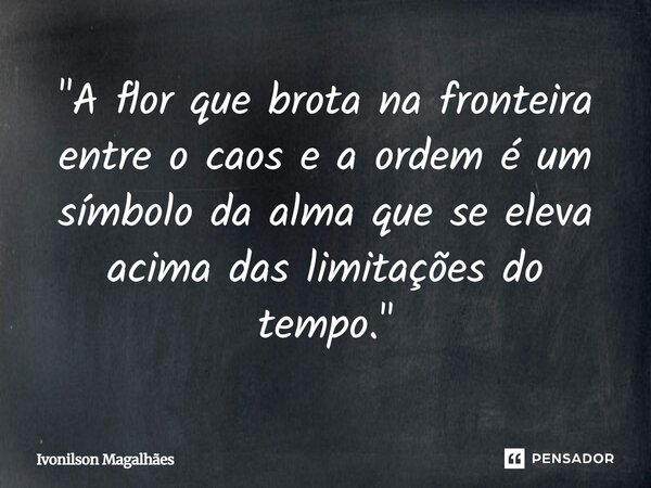 "⁠A flor que brota na fronteira entre o caos e a ordem é um símbolo da alma que se eleva acima das limitações do tempo."... Frase de Ivonilson Magalhães.