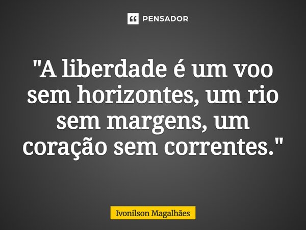 "⁠A liberdade é um voo sem horizontes, um rio sem margens, um coração sem correntes."... Frase de Ivonilson Magalhães.