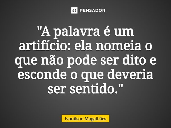 ⁠"A palavra é um artifício: ela nomeia o que não pode ser dito e esconde o que deveria ser sentido."... Frase de Ivonilson Magalhães.