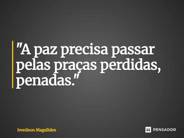 ⁠"A paz precisa passar pelas praças perdidas, penadas."... Frase de Ivonilson Magalhães.