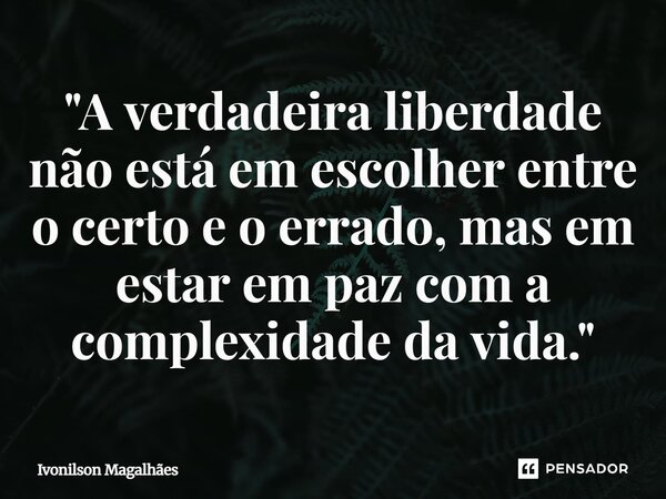 ⁠"A verdadeira liberdade não está em escolher entre o certo e o errado, mas em estar em paz com a complexidade da vida."... Frase de Ivonilson Magalhães.